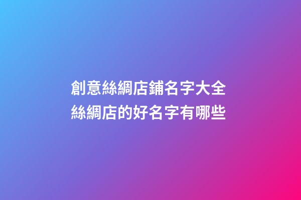 創意絲綢店鋪名字大全 絲綢店的好名字有哪些-第1張-店鋪起名-玄機派